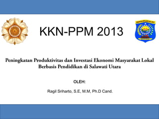 KKN-PPM 2013
OLEH:
Ragil Sriharto, S.E, M.M, Ph.D Cand.
 
