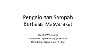 Pengelolaan Sampah
Berbasis Masyarakat
Chandra W Purnomo
Pusat Inovasi Agroteknologi (PIAT UGM)
Departemen Teknik Kimia FT UGM
 