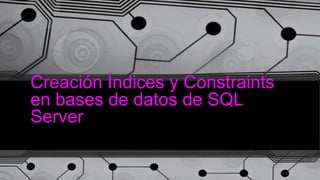 Creación Índices y Constraints
en bases de datos de SQL
Server
 