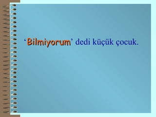 ‘ Bilmiyorum ’ dedi küçük çocuk. 