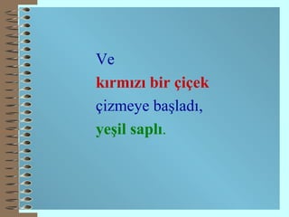 Ve  kırmızı bir çiçek   çizmeye   başladı,   yeşil   sapl ı . 