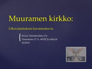 Muuramen kirkko: 
Ulkovalaistuksen havainnekuvia 
{ 
Sweco Talotekniikka Oy 
Vasarakatu 27 A, 40320 Jyväskylä 
10/2014 
 