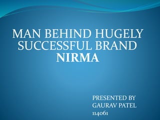MAN BEHIND HUGELY
SUCCESSFUL BRAND
NIRMA
PRESENTED BY
GAURAV PATEL
114061
 