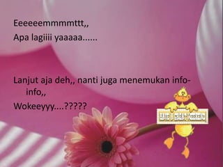 Eeeeeemmmmttt,,
Apa lagiiii yaaaaa......



Lanjut aja deh,, nanti juga menemukan info-
   info,,
Wokeeyyy....?????
 