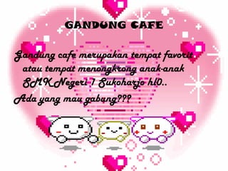 GANDUNG CAFE

Gandung cafe merupakan tempat favorit
 atau tempat menongkrong anak-anak
 SMK Negeri 1 Sukoharjo hl0..
Ada yang mau gabung???
 