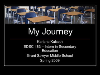My Journey Karlana Kulseth EDSC 483 – Intern in Secondary Education Grant Sawyer Middle School Spring 2009 