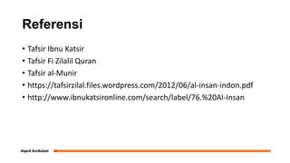 Referensi
• Tafsir Ibnu Katsir
• Tafsir Fi Zilalil Quran
• Tafsir al-Munir
• https://tafsirzilal.files.wordpress.com/2012/06/al-insan-indon.pdf
• http://www.ibnukatsironline.com/search/label/76.%20Al-Insan
 