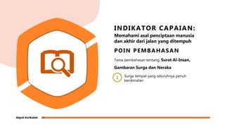 POIN PEMBAHASAN
Tema pembahasan tentang, Surat Al-Insan,
Gambaran Surga dan Neraka
1 Surga tempat yang seluruhnya penuh
kenikmatan
INDIKATOR CAPAIAN:
Memahami asal penciptaan manusia
dan akhir dari jalan yang ditempuh
 
