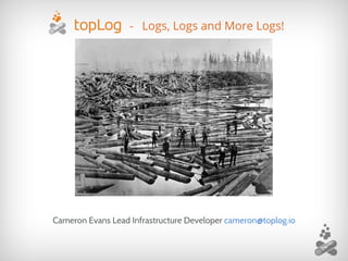- Logs, Logs and More Logs!
Cameron Evans Lead Infrastructure Developer cameron@toplog.io
 