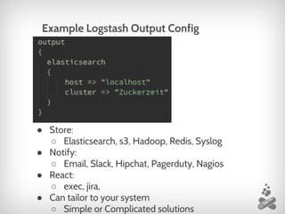 ● Store:
○ Elasticsearch, s3, Hadoop, Redis, Syslog
● Notify:
○ Email, Slack, Hipchat, Pagerduty, Nagios
● React:
○ exec, jira,
● Can tailor to your system
○ Simple or Complicated solutions
Example Logstash Output Config
 