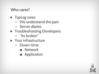 ● TopLog cares.
○ We understand the pain
○ Server diaries
● Troubleshooting Developers
○ “Its broken”
● Your infrastructure
○ Down-time
■ Network
■ Application
Who cares?
 