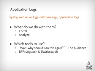 Syslog, web server logs, database logs, application logs
● What do we do with them?
○ Corral
○ Analyze
● Which tools to use?
○ “Wait, why should I do this again?” — The Audience
○ BFF: Logstash & Elasticsearch
Application Logs
 