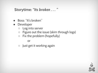 ● Boss: “It’s broken”
● Developer
○ Log into server
○ Figure out the issue (skim through logs)
○ Fix the problem (hopefully)
or
○ Just get it working again
Storytime: “Its broken . . . ”
 