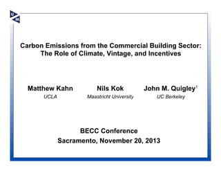 Carbon Emissions from the Commercial Building Sector:
The Role of Climate, Vintage, and Incentives

Matthew Kahn

Nils Kok

John M. Quigley†

UCLA

Maastricht University

UC Berkeley

BECC Conference
Sacramento, November 20, 2013

 