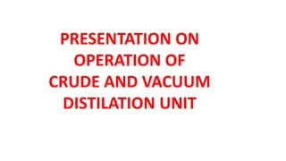 PRESENTATION ON
OPERATION OF
CRUDE AND VACUUM
DISTILATION UNIT
 