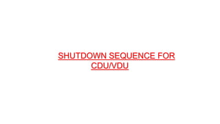 SHUTDOWN SEQUENCE FOR
CDU/VDU
 