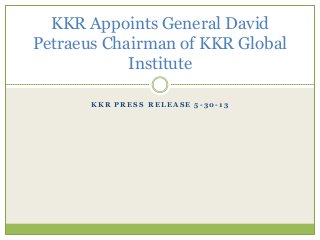 K K R P R E S S R E L E A S E 5 - 3 0 - 1 3
KKR Appoints General David
Petraeus Chairman of KKR Global
Institute
 