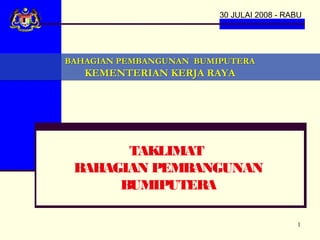 30 JULAI 2008 - RABU




BAHAGIAN PEMBANGUNAN BUMIPUTERA
   KEMENTERIAN KERJA RAYA




       TAKLIMAT
 BAHAGIAN PEMBANGUNAN
      BUMIPUTERA

                                           1
 