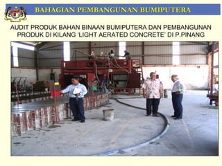 BAHAGIAN PEMBANGUNAN BUMIPUTERA

AUDIT PRODUK BAHAN BINAAN BUMIPUTERA DAN PEMBANGUNAN
  PRODUK DI KILANG ‘LIGHT AERATED CONCRETE’ DI P.PINANG




                                                     21
 