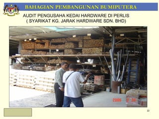 BAHAGIAN PEMBANGUNAN BUMIPUTERA
AUDIT PENGUSAHA KEDAI HARDWARE DI PERLIS
 ( SYARIKAT KG. JARAK HARDWARE SDN. BHD)




                                           22
 