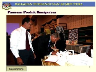 BAHAGIAN PEMBANGUNAN BUMIPUTERA

Pameran Produk Bumiputera




                                       40
 Matchmaking
 