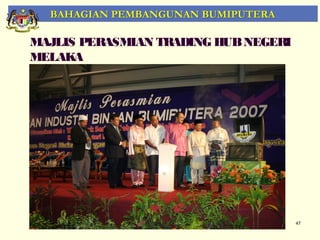 BAHAGIAN PEMBANGUNAN BUMIPUTERA

MAJLIS PERASMIAN TRADING HUB NEGERI
MELAKA




                                      47
 