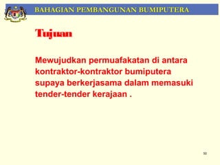 BAHAGIAN PEMBANGUNAN BUMIPUTERA


Tujuan

Mewujudkan permuafakatan di antara
kontraktor-kontraktor bumiputera
supaya berkerjasama dalam memasuki
tender-tender kerajaan .




                                     50
 
