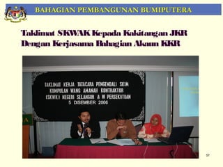 BAHAGIAN PEMBANGUNAN BUMIPUTERA


Taklimat SKW Kepada Kakitangan JKR
             AK
Dengan Kerjasama Bahagian Akaun KKR




                                      57
 