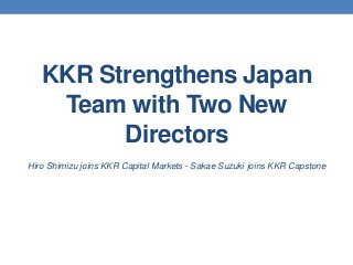 KKR Strengthens Japan
    Team with Two New
         Directors
Hiro Shimizu joins KKR Capital Markets - Sakae Suzuki joins KKR Capstone
 