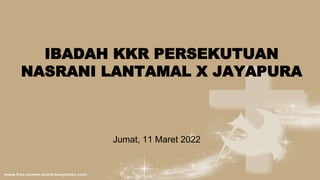 IBADAH KKR PERSEKUTUAN
NASRANI LANTAMAL X JAYAPURA
Jumat, 11 Maret 2022
 