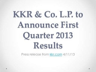 KKR & Co. L.P. to
Announce First
Quarter 2013
Results
Press release from kkr.com 4/11/13
 