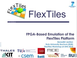www.flextiles.eu
FlexTiles
18.07.2014/AHS
Benedikt Janßen
Ruhr-University Bochum (RUB)
FlexTiles Workshop at AHS 2014
FPGA-Based Emulation of the
FlexTiles Platform
 