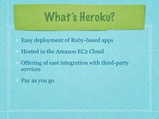 What’s Heroku?

Easy deployment of Ruby-based apps

Hosted in the Amazon EC2 Cloud

Offering of easy to integrate third-party services

Pay as you go
 