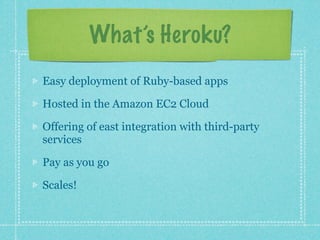 What’s Heroku?

Easy deployment of Ruby-based apps

Hosted in the Amazon EC2 Cloud

Offering of easy to integrate third-party services

Pay as you go

Scales!
 