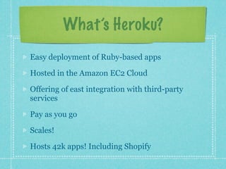What’s Heroku?

Easy deployment of Ruby-based apps

Hosted in the Amazon EC2 Cloud

Offering of easy to integrate third-party services

Pay as you go

Scales!

Hosts 42k apps! Including Shopify
 