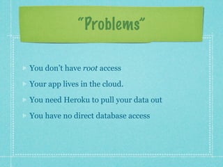 “Problems”

You don’t have root access

Your app lives in the cloud.

You need Heroku to pull your data out

You have no direct database access
 