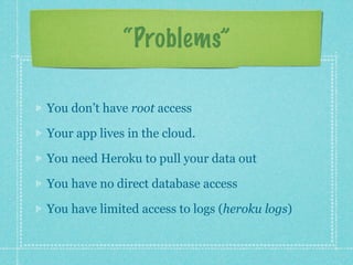 “Problems”

You don’t have root access

Your app lives in the cloud.

You need Heroku to pull your data out

You have no direct database access

You have limited access to logs (heroku logs)
 