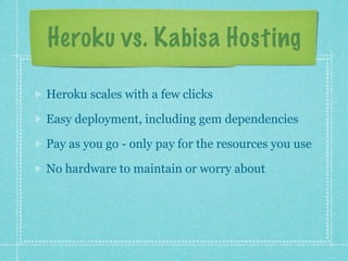 Heroku vs. Kabisa Hosting

Heroku scales with a few clicks

Easy deployment, including gem dependencies

Pay as you go - only pay for the resources you use

No hardware to maintain or worry about
 