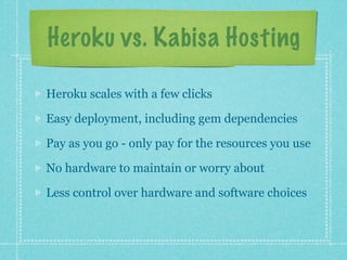 Heroku vs. Kabisa Hosting

Heroku scales with a few clicks

Easy deployment, including gem dependencies

Pay as you go - only pay for the resources you use

No hardware to maintain or worry about

Less control over hardware and software choices
 