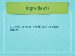 Ingredients


A Heroku account (you did read the email,
right?)
 