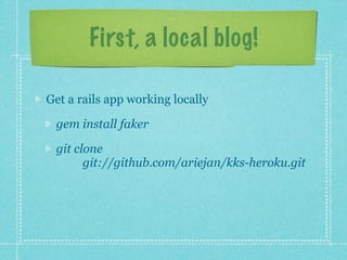 First, a local blog!

Get a rails app working locally

 gem install faker

 git clone
       git://github.com/ariejan/kks-heroku.git
 