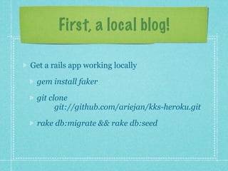 First, a local blog!

Get a rails app working locally

 gem install faker

 git clone
       git://github.com/ariejan/kks-heroku.git

 rake db:migrate && rake db:seed
 