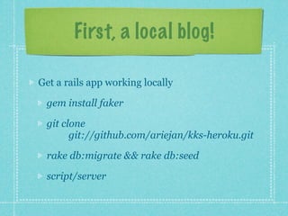 First, a local blog!

Get a rails app working locally

 gem install faker

 git clone
       git://github.com/ariejan/kks-heroku.git

 rake db:migrate && rake db:seed

 script/server
 