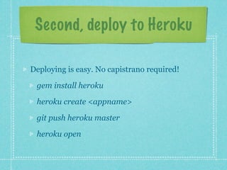 Second, deploy to Heroku

Deploying is easy. No capistrano required!

 gem install heroku

 heroku create <appname>

 git push heroku master

 heroku open
 