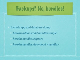 Backups? No, bundles!


Include app and database dump

 heroku addons:add bundles:single

 heroku bundles:capture

 heroku bundles:download <bundle>
 