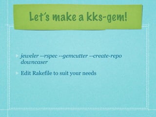Let’s make a kks-gem!


jeweler --rspec --gemcutter --create-repo
downcaser

Edit Rakefile to suit your needs
 