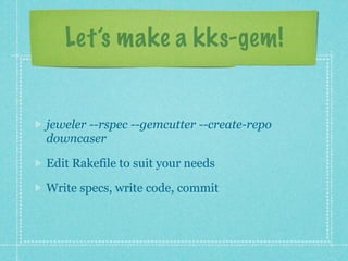 Let’s make a kks-gem!


jeweler --rspec --gemcutter --create-repo
downcaser

Edit Rakefile to suit your needs

Write specs, write code, commit
 