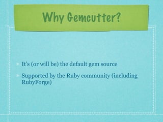 Why Gemcutter?


It’s (or will be) the default gem source

Supported by the Ruby community (including
RubyForge)
 