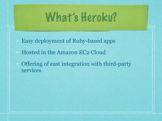 What’s Heroku?

Easy deployment of Ruby-based apps

Hosted in the Amazon EC2 Cloud

Offering of easy to integrate third-party services
 