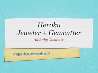 Heroku
   Jeweler + Gemcutter
                    All Ruby Goodness



a riej a n .dev ro om@k a bi sa .n l



                     http://slideshare.net/ariejan/heroku-jeweler-gemcutter
 